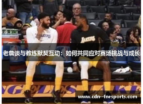 老詹谈与教练默契互动:如何共同应对赛场挑战与成长 老詹谈与教练默契互动:如何共同应对赛场挑战与成长
