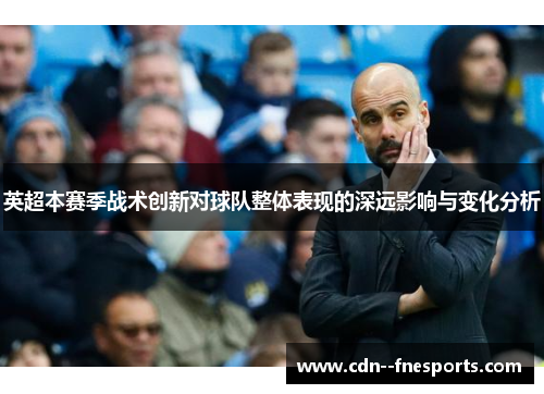 英超本赛季战术创新对球队整体表现的深远影响与变化分析 英超本赛季战术创新对球队整体表现的深远影响与变化分析