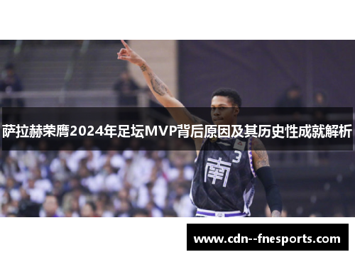 萨拉赫荣膺2024年足坛MVP背后原因及其历史性成就解析 萨拉赫荣膺2024年足坛MVP背后原因及其历史性成就解析