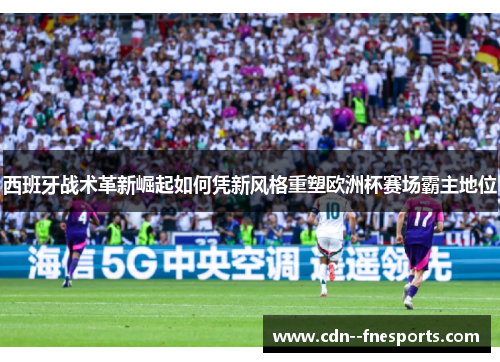 西班牙战术革新崛起如何凭新风格重塑欧洲杯赛场霸主地位 西班牙战术革新崛起如何凭新风格重塑欧洲杯赛场霸主地位