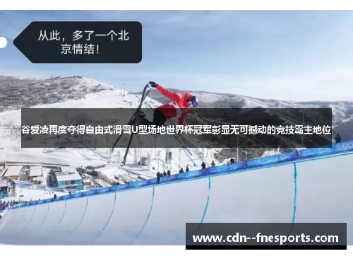 谷爱凌再度夺得自由式滑雪U型场地世界杯冠军彰显无可撼动的竞技霸主地位 谷爱凌再度夺得自由式滑雪U型场地世界杯冠军彰显无可撼动的竞技霸主地位