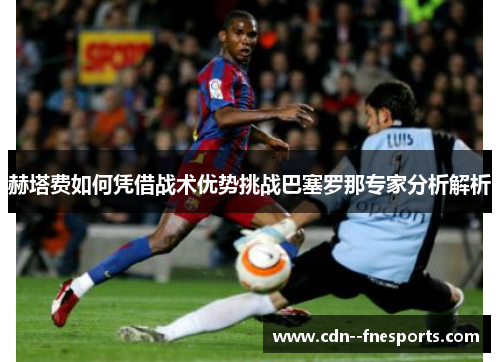 赫塔费如何凭借战术优势挑战巴塞罗那专家分析解析 赫塔费如何凭借战术优势挑战巴塞罗那专家分析解析