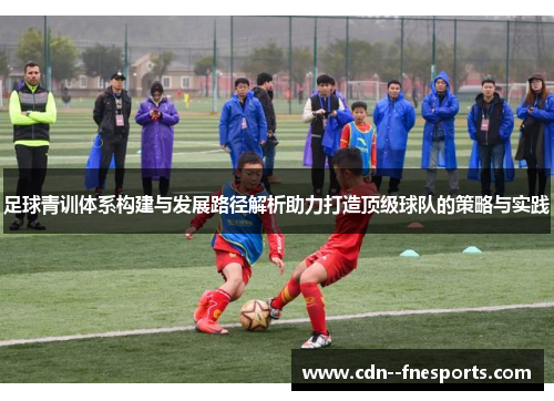足球青训体系构建与发展路径解析助力打造顶级球队的策略与实践