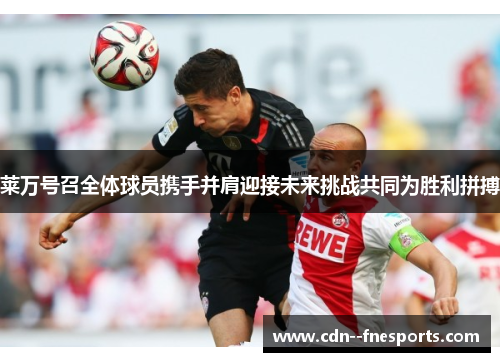 莱万号召全体球员携手并肩迎接未来挑战共同为胜利拼搏
