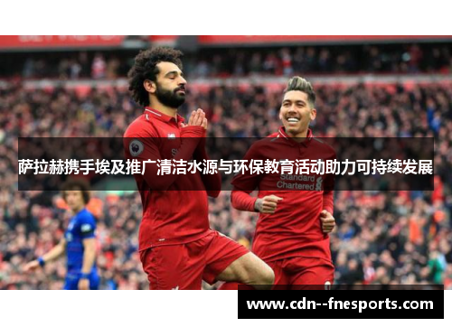 萨拉赫携手埃及推广清洁水源与环保教育活动助力可持续发展 萨拉赫携手埃及推广清洁水源与环保教育活动助力可持续发展