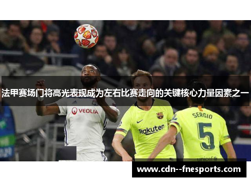 法甲赛场门将高光表现成为左右比赛走向的关键核心力量因素之一 法甲赛场门将高光表现成为左右比赛走向的关键核心力量因素之一