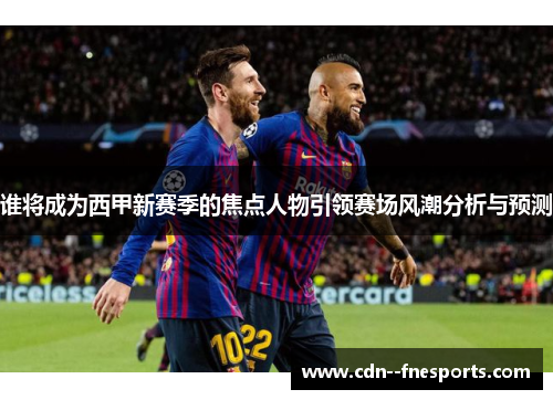 谁将成为西甲新赛季的焦点人物引领赛场风潮分析与预测 谁将成为西甲新赛季的焦点人物引领赛场风潮分析与预测