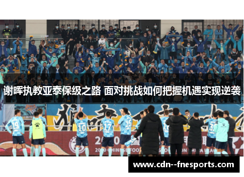 谢晖执教亚泰保级之路 面对挑战如何把握机遇实现逆袭 谢晖执教亚泰保级之路 面对挑战如何把握机遇实现逆袭