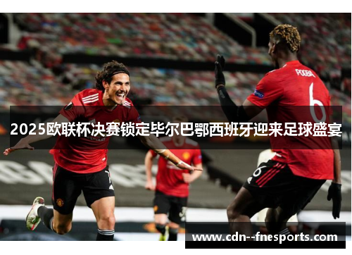 2025欧联杯决赛锁定毕尔巴鄂西班牙迎来足球盛宴 2025欧联杯决赛锁定毕尔巴鄂西班牙迎来足球盛宴
