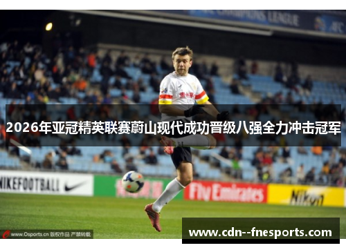 2026年亚冠精英联赛蔚山现代成功晋级八强全力冲击冠军 2026年亚冠精英联赛蔚山现代成功晋级八强全力冲击冠军