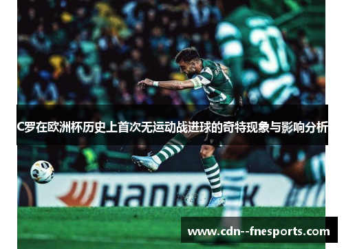 C罗在欧洲杯历史上首次无运动战进球的奇特现象与影响分析 C罗在欧洲杯历史上首次无运动战进球的奇特现象与影响分析