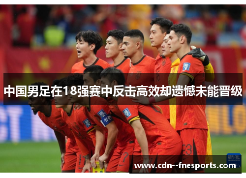 中国男足在18强赛中反击高效却遗憾未能晋级 中国男足在18强赛中反击高效却遗憾未能晋级