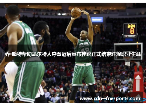 乔·哈特帮助凯尔特人夺双冠后宣布挂靴正式结束辉煌职业生涯