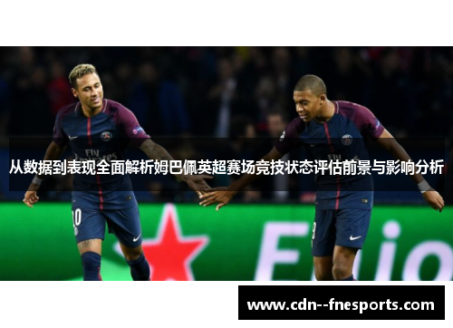 从数据到表现全面解析姆巴佩英超赛场竞技状态评估前景与影响分析 从数据到表现全面解析姆巴佩英超赛场竞技状态评估前景与影响分析