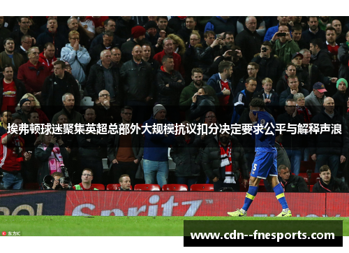 埃弗顿球迷聚集英超总部外大规模抗议扣分决定要求公平与解释声浪 埃弗顿球迷聚集英超总部外大规模抗议扣分决定要求公平与解释声浪