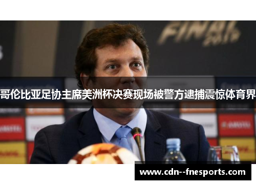 哥伦比亚足协主席美洲杯决赛现场被警方逮捕震惊体育界 哥伦比亚足协主席美洲杯决赛现场被警方逮捕震惊体育界
