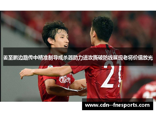 姜至鹏边路传中精准制导成杀器助力进攻撕破防线展现老将价值放光