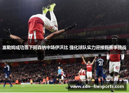 富勒姆成功签下阿森纳中场伊沃比 强化球队实力迎接新赛季挑战 富勒姆成功签下阿森纳中场伊沃比 强化球队实力迎接新赛季挑战