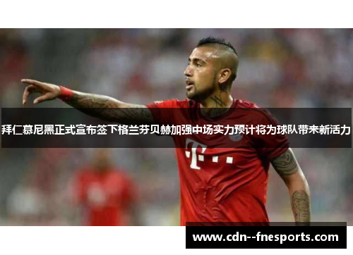 拜仁慕尼黑正式宣布签下格兰芬贝赫加强中场实力预计将为球队带来新活力 拜仁慕尼黑正式宣布签下格兰芬贝赫加强中场实力预计将为球队带来新活力