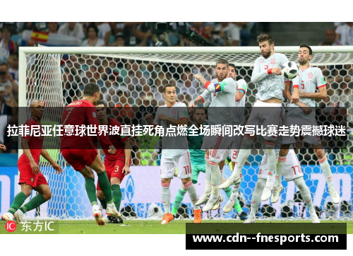 拉菲尼亚任意球世界波直挂死角点燃全场瞬间改写比赛走势震撼球迷 拉菲尼亚任意球世界波直挂死角点燃全场瞬间改写比赛走势震撼球迷