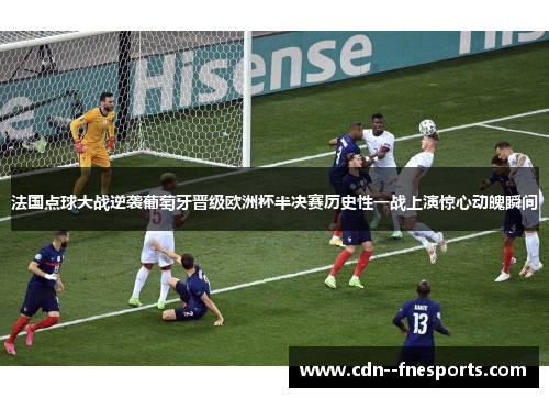 法国点球大战逆袭葡萄牙晋级欧洲杯半决赛历史性一战上演惊心动魄瞬间 法国点球大战逆袭葡萄牙晋级欧洲杯半决赛历史性一战上演惊心动魄瞬间