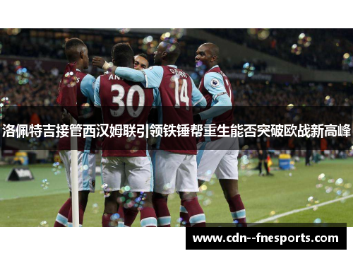 洛佩特吉接管西汉姆联引领铁锤帮重生能否突破欧战新高峰