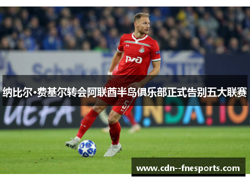 纳比尔·费基尔转会阿联酋半岛俱乐部正式告别五大联赛