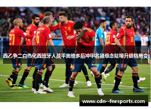 西乙争二白热化西班牙人战平奥维多后冲甲名额悬念陡增升级格局变 西乙争二白热化西班牙人战平奥维多后冲甲名额悬念陡增升级格局变