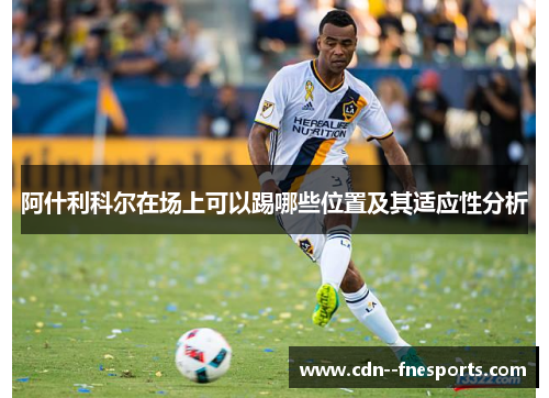 阿什利科尔在场上可以踢哪些位置及其适应性分析