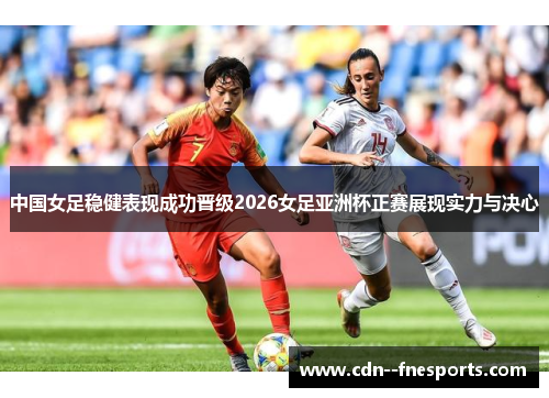 中国女足稳健表现成功晋级2026女足亚洲杯正赛展现实力与决心