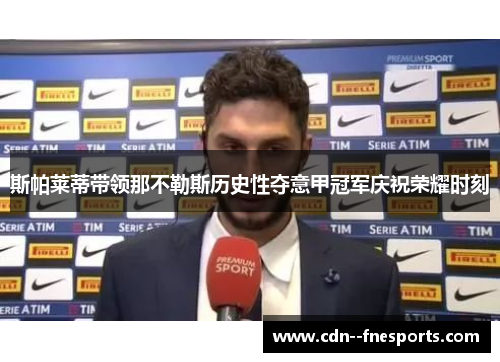 斯帕莱蒂带领那不勒斯历史性夺意甲冠军庆祝荣耀时刻 斯帕莱蒂带领那不勒斯历史性夺意甲冠军庆祝荣耀时刻