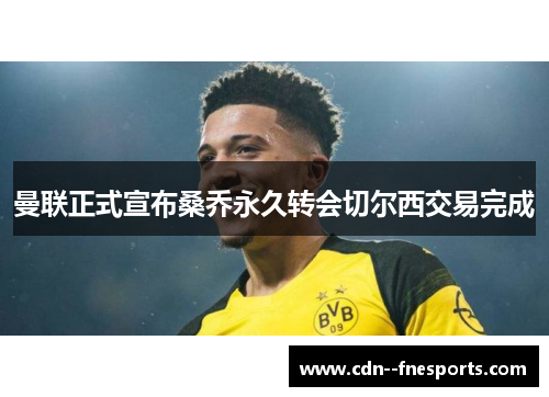曼联正式宣布桑乔永久转会切尔西交易完成 曼联正式宣布桑乔永久转会切尔西交易完成