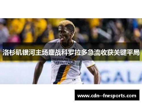 洛杉矶银河主场鏖战科罗拉多急流收获关键平局