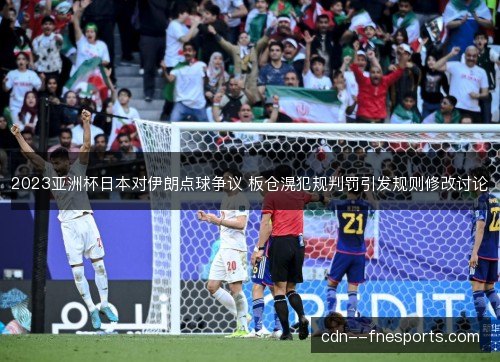 2023亚洲杯日本对伊朗点球争议 板仓滉犯规判罚引发规则修改讨论