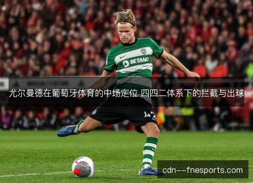 尤尔曼德在葡萄牙体育的中场定位 四四二体系下的拦截与出球